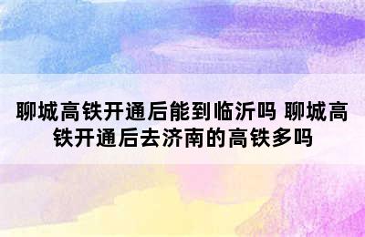 聊城高铁开通后能到临沂吗 聊城高铁开通后去济南的高铁多吗